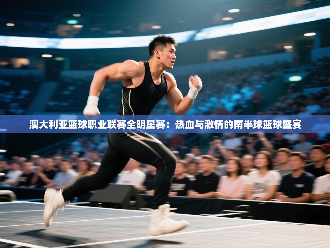 澳大利亚篮球职业联赛全明星赛：热血与激情的南半球篮球盛宴  第2张